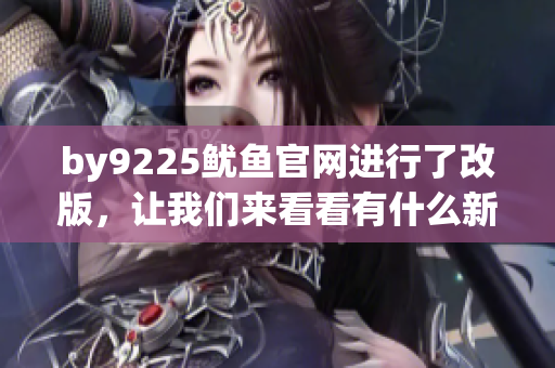by9225魷魚官網(wǎng)進(jìn)行了改版，讓我們來(lái)看看有什么新變化