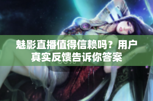 魅影直播值得信賴(lài)嗎？用戶真實(shí)反饋告訴你答案