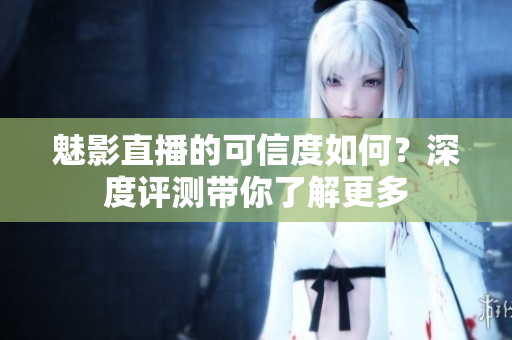 魅影直播的可信度如何？深度評測帶你了解更多