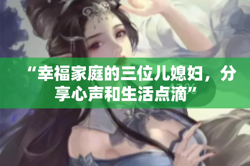 “幸福家庭的三位兒媳婦，分享心聲和生活點(diǎn)滴”