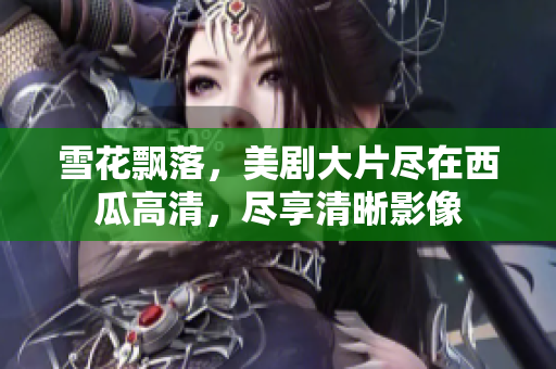 雪花飄落，美劇大片盡在西瓜高清，盡享清晰影像