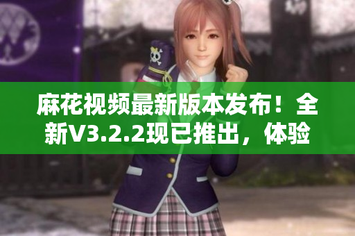 麻花視頻最新版本發(fā)布！全新V3.2.2現(xiàn)已推出，體驗更純凈、更流暢。