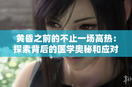 黃昏之前的不止一場(chǎng)高熱：探索背后的醫(yī)學(xué)奧秘和應(yīng)對(duì)策略