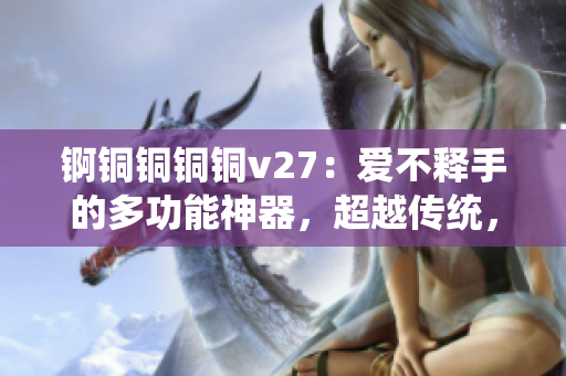 錒銅銅銅銅v27：愛(ài)不釋手的多功能神器，超越傳統(tǒng)，煥新科技