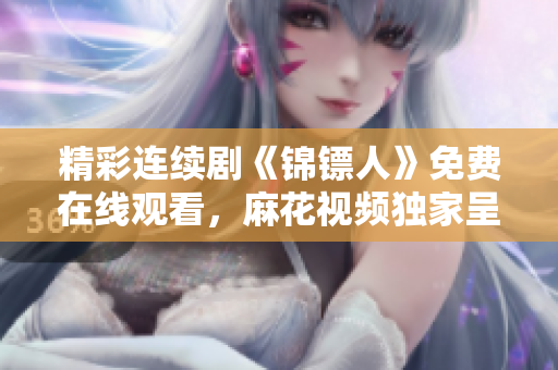 精彩連續(xù)劇《錦鏢人》免費(fèi)在線觀看，麻花視頻獨家呈現(xiàn)