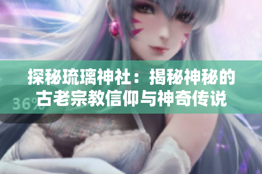 探秘琉璃神社：揭秘神秘的古老宗教信仰與神奇?zhèn)髡f(shuō)