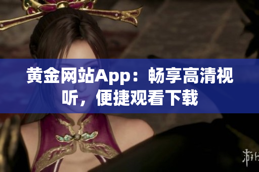 黃金網(wǎng)站App：暢享高清視聽(tīng)，便捷觀看下載
