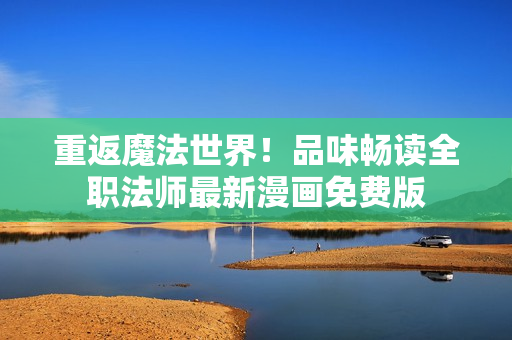 重返魔法世界！品味暢讀全職法師最新漫畫免費(fèi)版