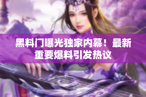 黑料門(mén)曝光獨(dú)家內(nèi)幕！最新重要爆料引發(fā)熱議