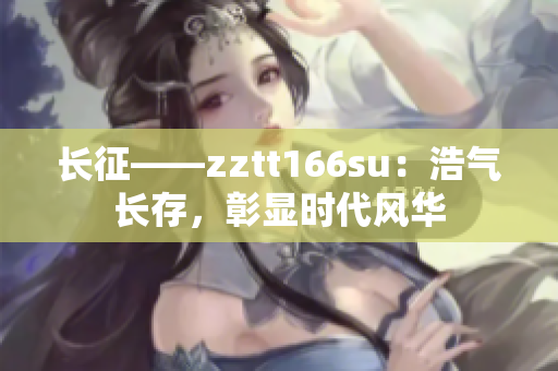 長征——zztt166su：浩氣長存，彰顯時(shí)代風(fēng)華