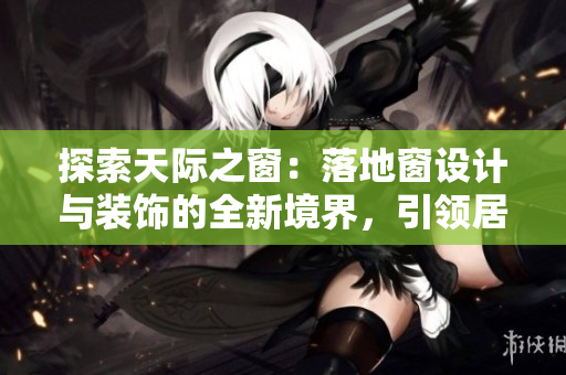 探索天際之窗：落地窗設(shè)計(jì)與裝飾的全新境界，引領(lǐng)居家生活新風(fēng)尚