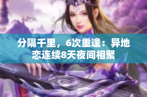 分隔千里，6次重逢：異地戀連續(xù)8天夜間相聚