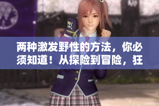 兩種激發(fā)野性的方法，你必須知道！從探險(xiǎn)到冒險(xiǎn)，狂野之旅從未如此刺激！