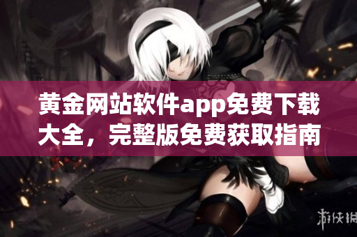 黃金網(wǎng)站軟件app免費(fèi)下載大全，完整版免費(fèi)獲取指南