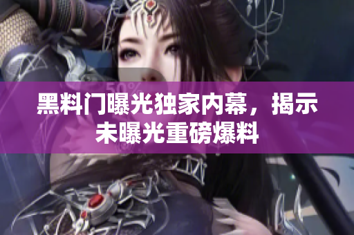 黑料門曝光獨(dú)家內(nèi)幕，揭示未曝光重磅爆料