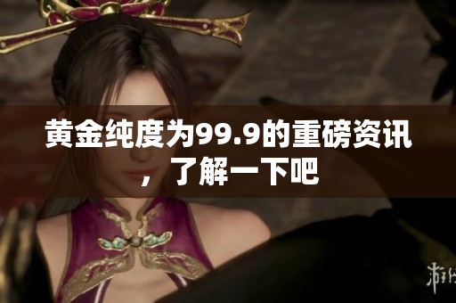 黃金純度為99.9的重磅資訊，了解一下吧