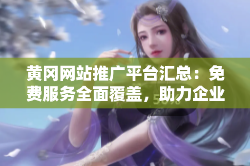 黃岡網(wǎng)站推廣平臺(tái)匯總：免費(fèi)服務(wù)全面覆蓋，助力企業(yè)網(wǎng)絡(luò)營銷提升效果