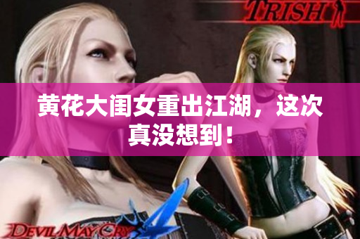 黃花大閨女重出江湖，這次真沒(méi)想到！