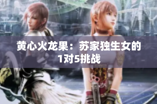黃心火龍果：蘇家獨(dú)生女的1對5挑戰(zhàn)