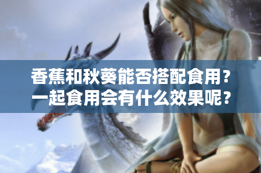 香蕉和秋葵能否搭配食用？一起食用會有什么效果呢？