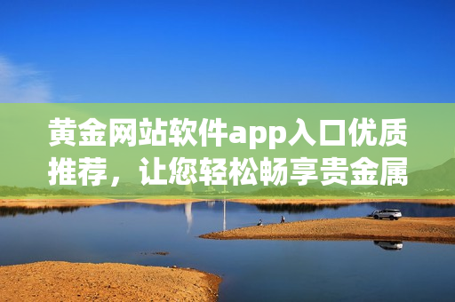 黃金網(wǎng)站軟件app入口優(yōu)質(zhì)推薦，讓您輕松暢享貴金屬交易樂趣