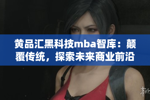 黃品匯黑科技mba智庫：顛覆傳統(tǒng)，探索未來商業(yè)前沿