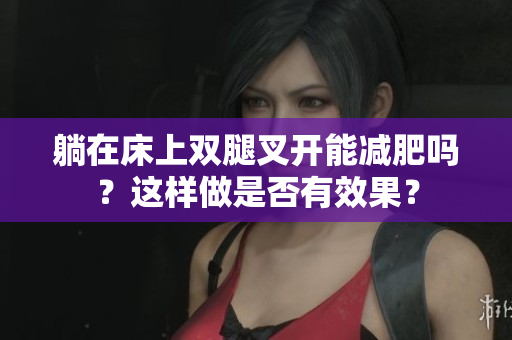 躺在床上雙腿叉開(kāi)能減肥嗎？這樣做是否有效果？