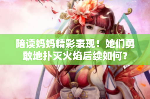 陪讀媽媽精彩表現(xiàn)！她們勇敢地?fù)錅缁鹧婧罄m(xù)如何？
