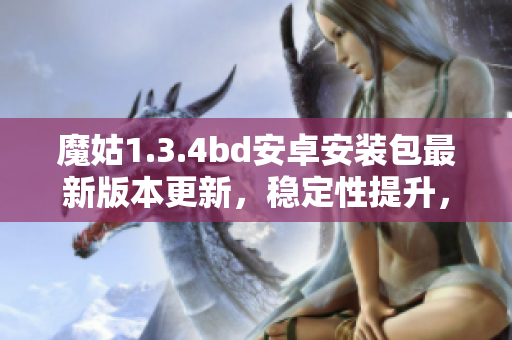 魔姑1.3.4bd安卓安裝包最新版本更新，穩(wěn)定性提升，功能優(yōu)化