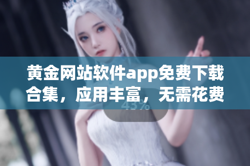 黃金網(wǎng)站軟件app免費(fèi)下載合集，應(yīng)用豐富，無需花費(fèi)，一鍵獲取