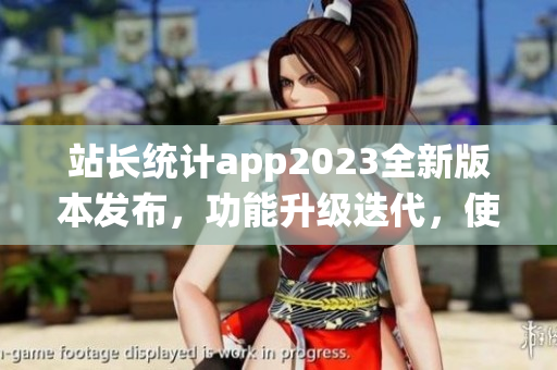 站長統(tǒng)計(jì)app2023全新版本發(fā)布，功能升級(jí)迭代，使用更便捷