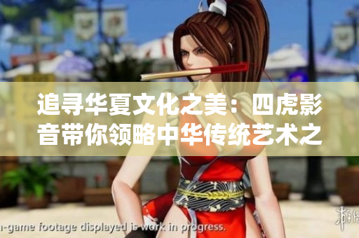 追尋華夏文化之美：四虎影音帶你領(lǐng)略中華傳統(tǒng)藝術(shù)之魅