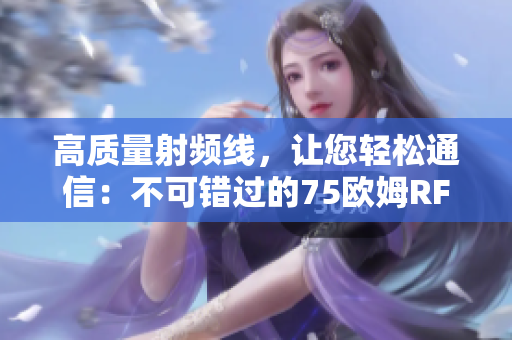 高質(zhì)量射頻線，讓您輕松通信：不可錯(cuò)過的75歐姆RF線