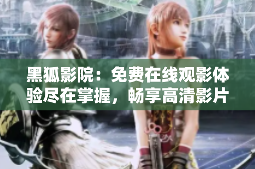 黑狐影院：免費(fèi)在線觀影體驗(yàn)盡在掌握，暢享高清影片無(wú)需付費(fèi)！