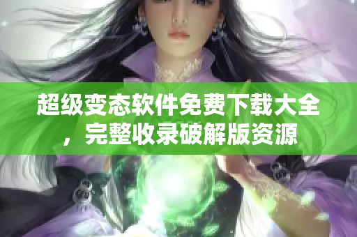 超級(jí)變態(tài)軟件免費(fèi)下載大全，完整收錄破解版資源