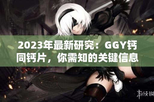 2023年最新研究：GGY鈣同鈣片，你需知的關(guān)鍵信息