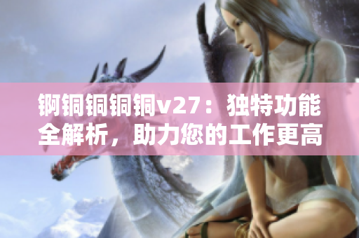 錒銅銅銅銅v27：獨(dú)特功能全解析，助力您的工作更高效