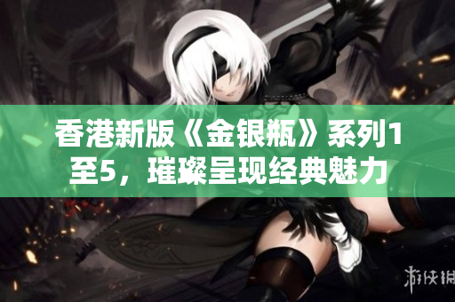 香港新版《金銀瓶》系列1至5，璀璨呈現(xiàn)經(jīng)典魅力