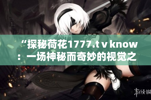 “探秘荷花1777.tⅴknow：一場神秘而奇妙的視覺之旅！”