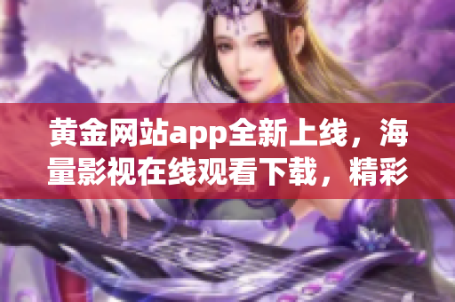 黃金網(wǎng)站app全新上線，海量影視在線觀看下載，精彩內(nèi)容讓您栩栩如生