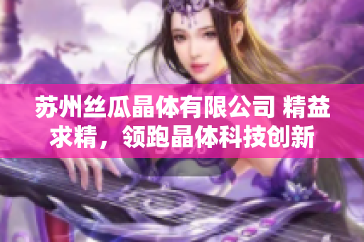 蘇州絲瓜晶體有限公司 精益求精，領(lǐng)跑晶體科技創(chuàng)新