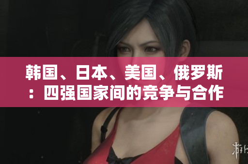 韓國、日本、美國、俄羅斯：四強(qiáng)國家間的競爭與合作