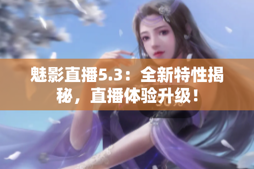 魅影直播5.3：全新特性揭秘，直播體驗(yàn)升級(jí)！