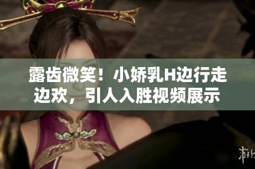 露齒微笑！小嬌乳H邊行走邊歡，引人入勝視頻展示
