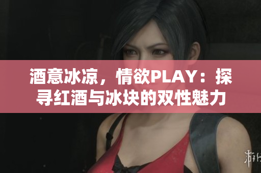 酒意冰涼，情欲PLAY：探尋紅酒與冰塊的雙性魅力