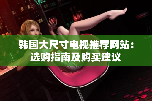 韓國(guó)大尺寸電視推薦網(wǎng)站：選購(gòu)指南及購(gòu)買(mǎi)建議