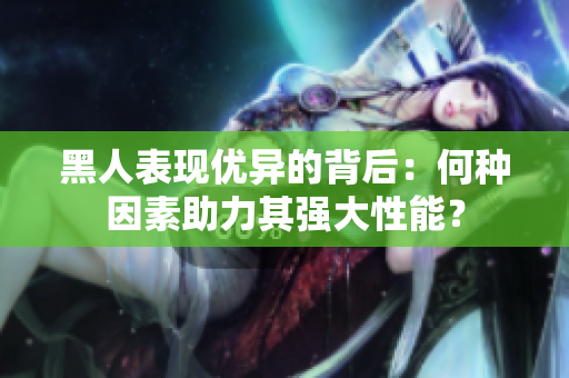 黑人表現(xiàn)優(yōu)異的背后：何種因素助力其強(qiáng)大性能？