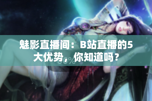 魅影直播間：B站直播的5大優(yōu)勢，你知道嗎？