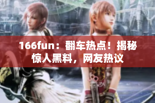 166fun：翻車熱點(diǎn)！揭秘驚人黑料，網(wǎng)友熱議
