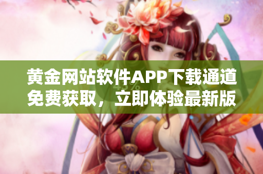 黃金網(wǎng)站軟件APP下載通道免費(fèi)獲取，立即體驗(yàn)最新版本